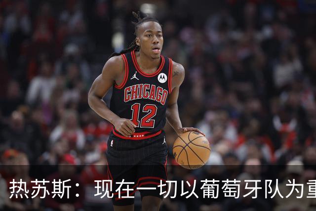 热苏斯：现在一切以葡萄牙队为重，这不意味着我可以忽视C罗