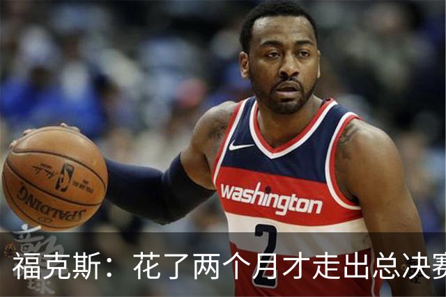 福克斯：花了两个月才走出总决赛失利的阴影 现在必须向前看