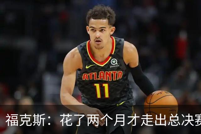 福克斯：花了两个月才走出总决赛失利的阴影 现在必须向前看