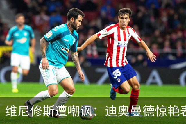维尼修斯遭嘲讽：迪奥曼德惊艳表现令皇马胜塞维利亚