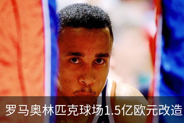 罗马奥林匹克球场1.5亿欧元改造，申办2032欧洲杯决赛