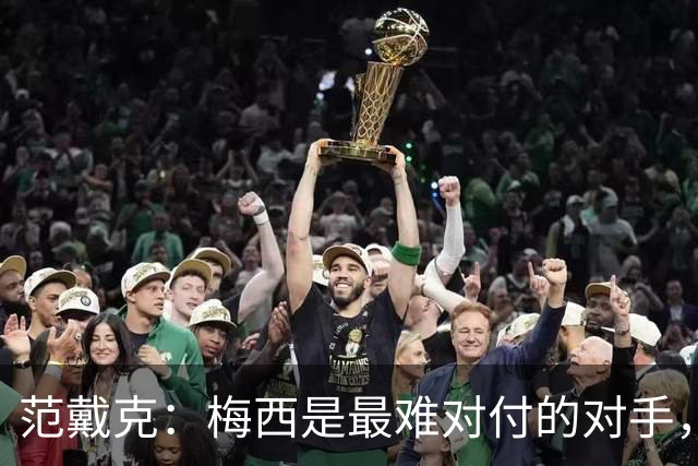 范戴克：梅西是最难对付的对手，是历史最佳
